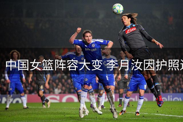 中国女篮阵容大变 李月汝因护照遗失缺战世界杯