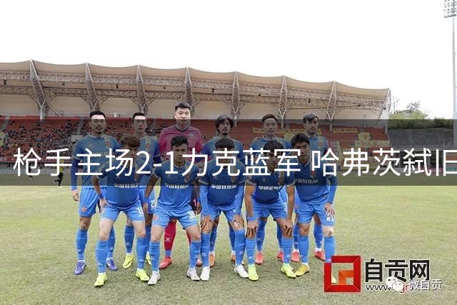 枪手主场2-1力克蓝军 哈弗茨弑旧主助逆转